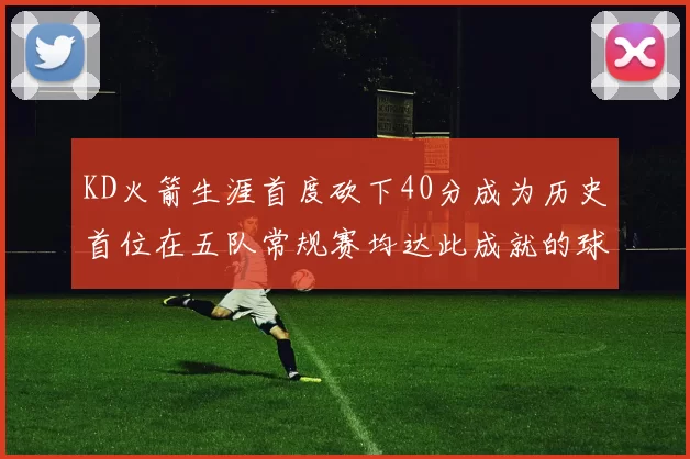KD火箭生涯首度砍下40分成为历史首位在五队常规赛均达此成就的球员