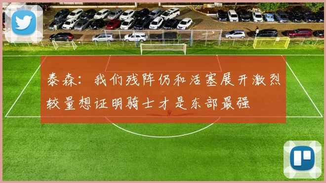 泰森：我们残阵仍和活塞展开激烈较量想证明骑士才是东部最强