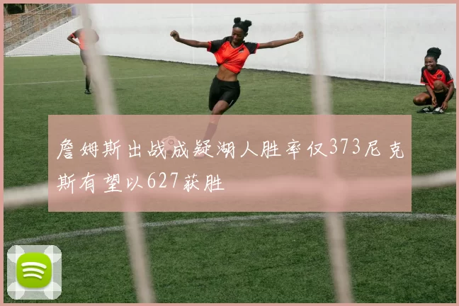 詹姆斯出战成疑湖人胜率仅373尼克斯有望以627获胜