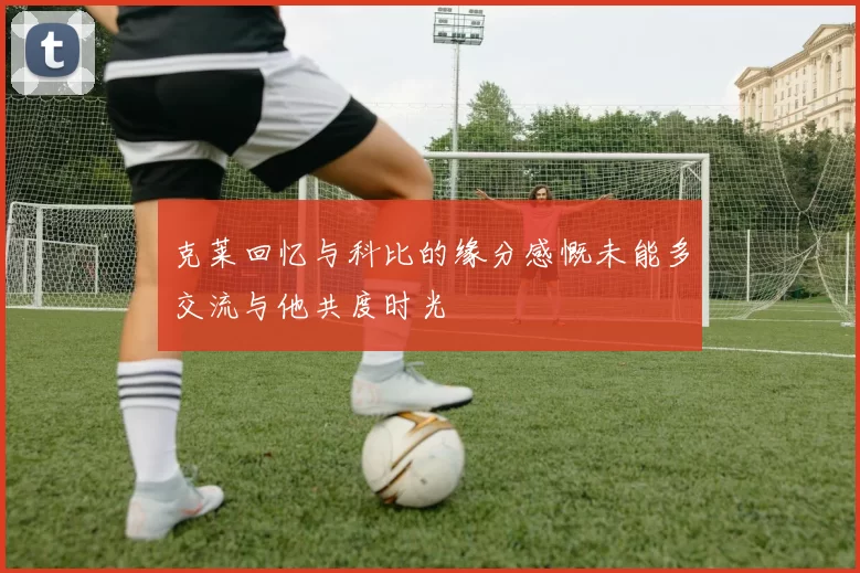 克莱回忆与科比的缘分感慨未能多交流与他共度时光