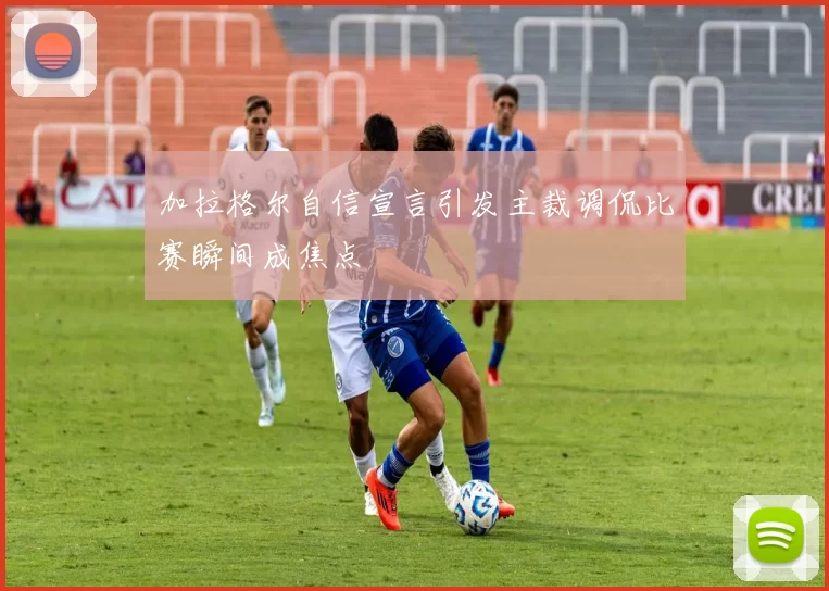 加拉格尔自信宣言引发主裁调侃比赛瞬间成焦点