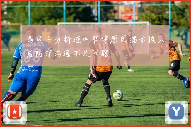 乌度卡分析连叫暂停原因揭示换人后防守沟通不足问题