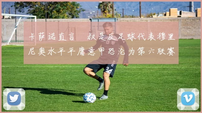 卡萨诺直言囧叔是反足球代表穆里尼奥水平平庸意甲恐沦为第六联赛