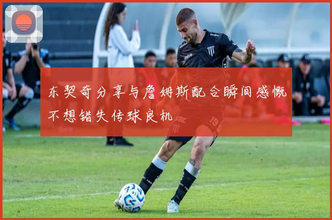东契奇分享与詹姆斯配合瞬间感慨不想错失传球良机
