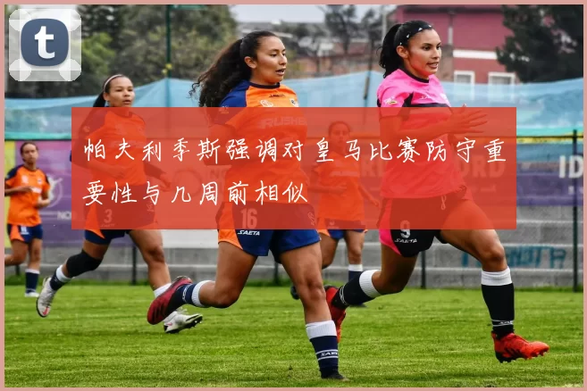 帕夫利季斯强调对皇马比赛防守重要性与几周前相似