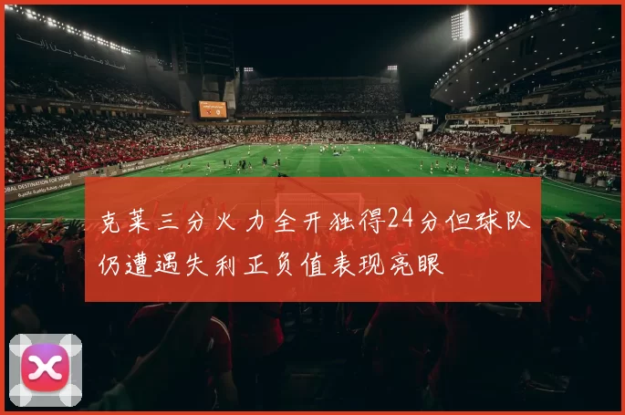 克莱三分火力全开独得24分但球队仍遭遇失利正负值表现亮眼