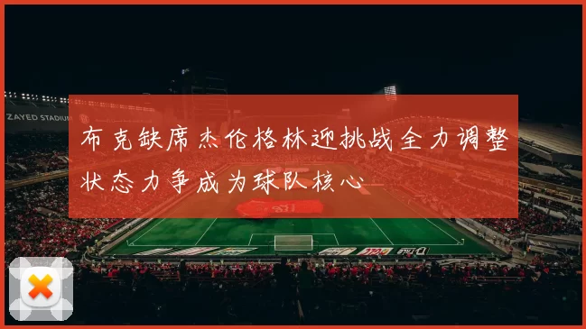 布克缺席杰伦格林迎挑战全力调整状态力争成为球队核心