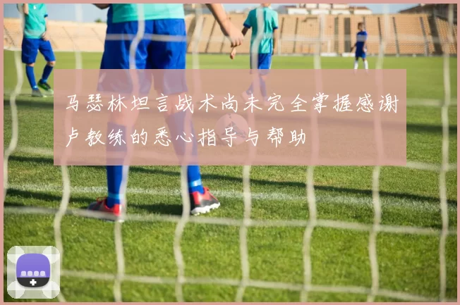 马瑟林坦言战术尚未完全掌握感谢卢教练的悉心指导与帮助