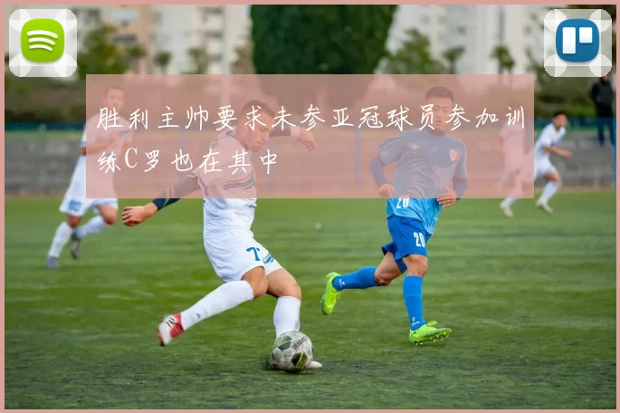 胜利主帅要求未参亚冠球员参加训练C罗也在其中