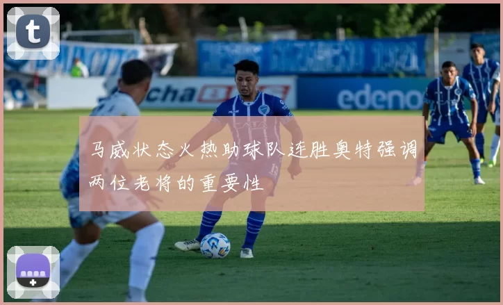 马威状态火热助球队连胜奥特强调两位老将的重要性