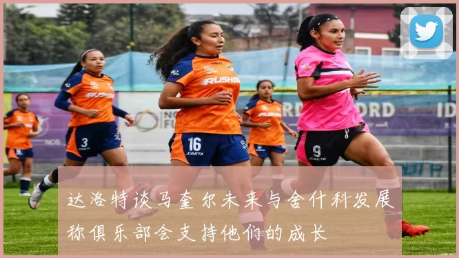 达洛特谈马奎尔未来与舍什科发展称俱乐部会支持他们的成长