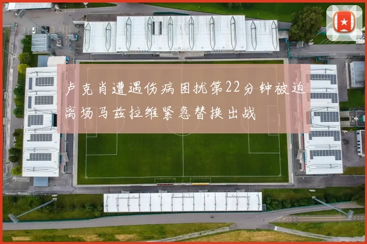 卢克肖遭遇伤病困扰第22分钟被迫离场马兹拉维紧急替换出战
