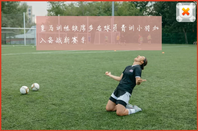 皇马训练缺席多名球员青训小将加入备战新赛季
