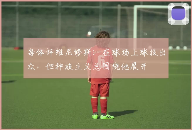 每体评维尼修斯：在球场上球技出众，但种族主义总围绕他展开