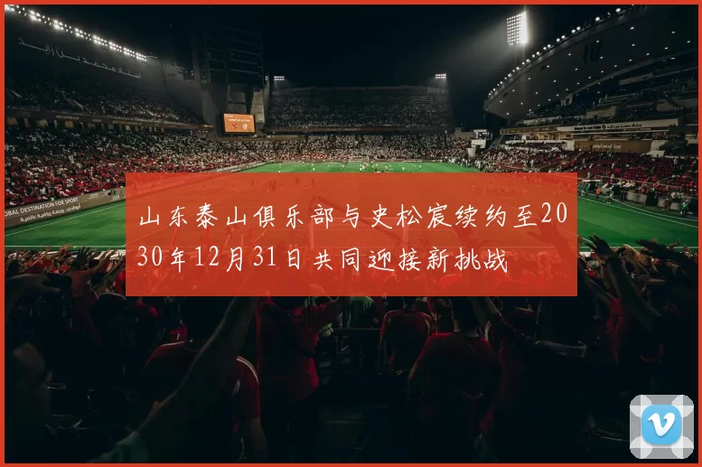山东泰山俱乐部与史松宸续约至2030年12月31日共同迎接新挑战