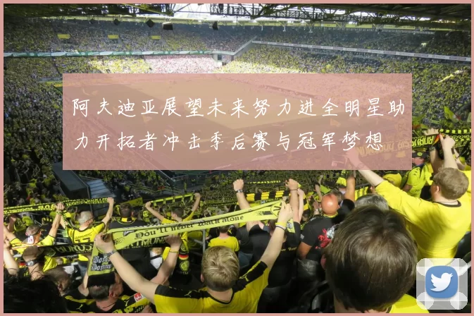 阿夫迪亚展望未来努力进全明星助力开拓者冲击季后赛与冠军梦想