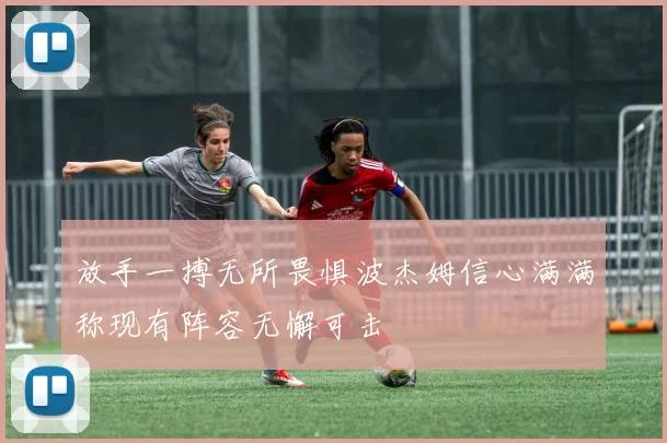 放手一搏无所畏惧波杰姆信心满满称现有阵容无懈可击