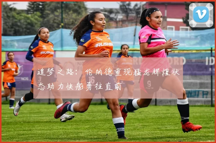 追梦之路：伦纳德重现猛龙辉煌状态助力快船勇往直前
