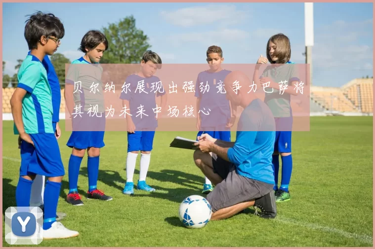 贝尔纳尔展现出强劲竞争力巴萨将其视为未来中场核心