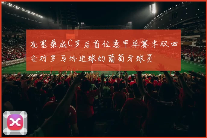 孔塞桑成C罗后首位意甲单赛季双回合对罗马均进球的葡萄牙球员