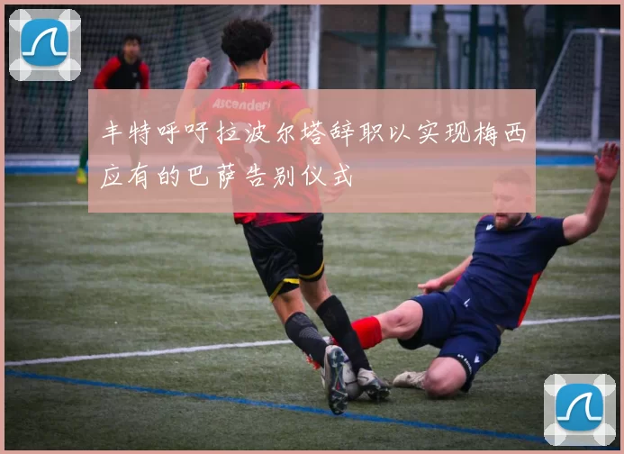 丰特呼吁拉波尔塔辞职以实现梅西应有的巴萨告别仪式