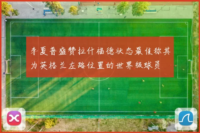 李夏普盛赞拉什福德状态最佳称其为英格兰左路位置的世界级球员