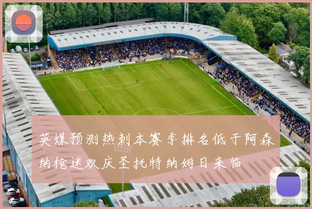 英媒预测热刺本赛季排名低于阿森纳枪迷欢庆圣托特纳姆日来临