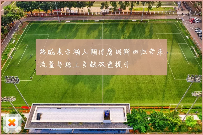 路威表示湖人期待詹姆斯回归带来流量与场上贡献双重提升