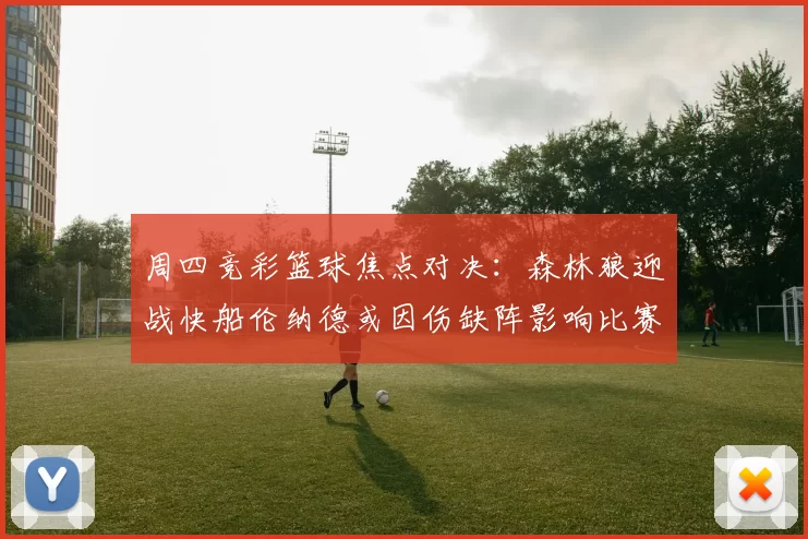 周四竞彩篮球焦点对决：森林狼迎战快船伦纳德或因伤缺阵影响比赛走势