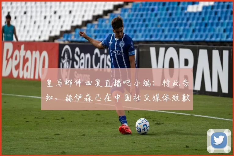 皇马邮件回复直播吧小编：特此告知，赫伊森已在中国社交媒体致歉
