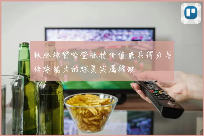 铁林称赞哈登独特价值兼具得分与传球能力的球员实属稀缺