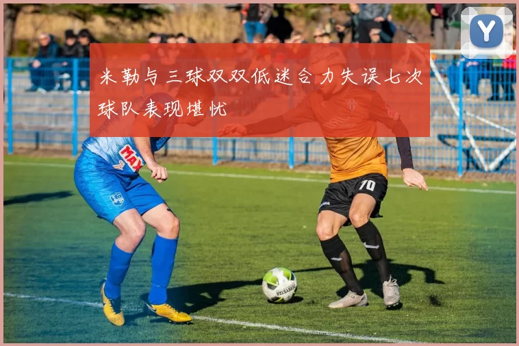 米勒与三球双双低迷合力失误七次球队表现堪忧