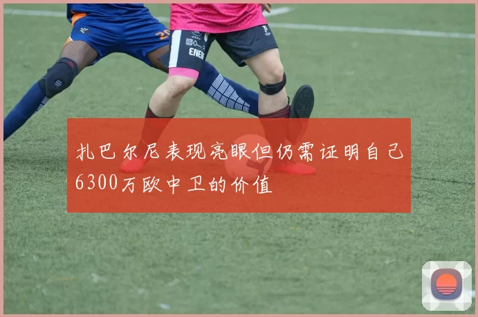 扎巴尔尼表现亮眼但仍需证明自己6300万欧中卫的价值