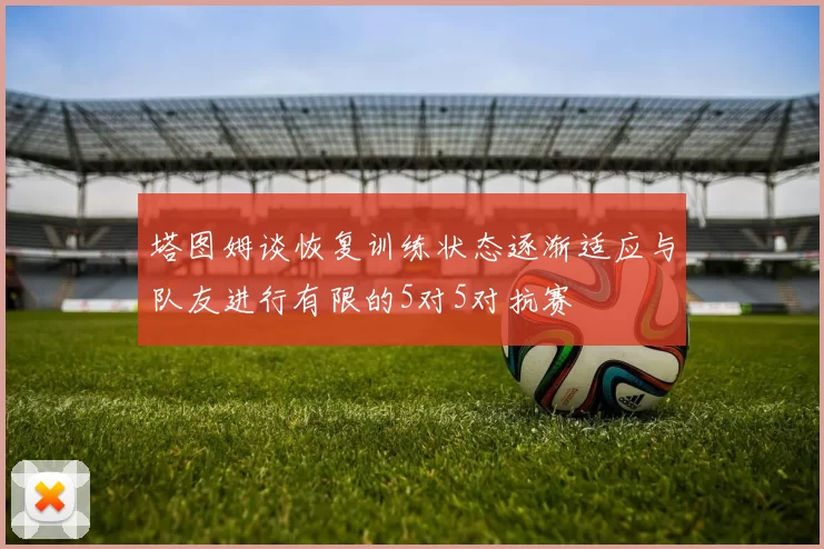 塔图姆谈恢复训练状态逐渐适应与队友进行有限的5对5对抗赛