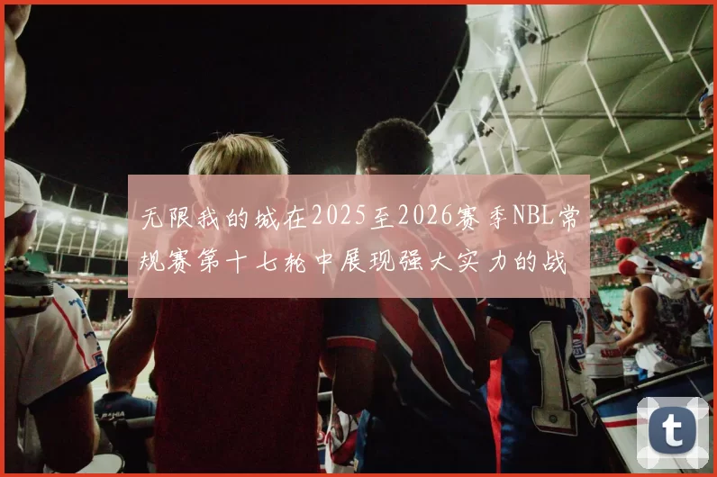 无限我的城在2025至2026赛季NBL常规赛第十七轮中展现强大实力的战报